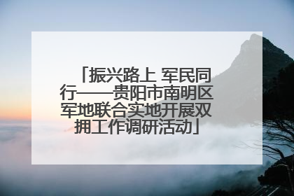 振兴路上 军民同行——贵阳市南明区军地联合实地开展双拥工作调研活动
