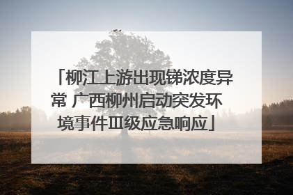 柳江上游出现锑浓度异常 广西柳州启动突发环境事件Ⅲ级应急响应