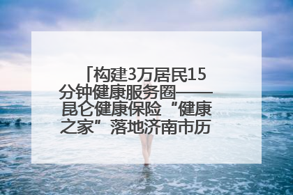 构建3万居民15分钟健康服务圈——昆仑健康保险“健康之家”落地济南市历城区鲍山街道