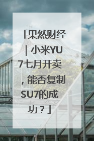 果然财经｜小米YU7七月开卖，能否复制SU7的成功？