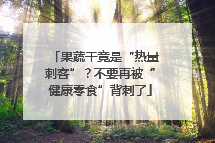 果蔬干竟是“热量刺客”？不要再被“健康零食”背刺了