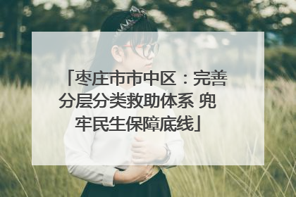 枣庄市市中区：完善分层分类救助体系 兜牢民生保障底线