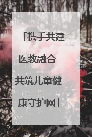 携手共建医教融合 共筑儿童健康守护网