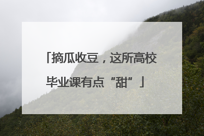 摘瓜收豆，这所高校毕业课有点“甜”