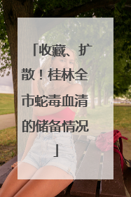 收藏、扩散！桂林全市蛇毒血清的储备情况