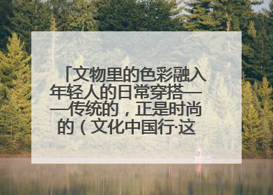 文物里的色彩融入年轻人的日常穿搭——传统的，正是时尚的（文化中国行·这些美 很中国）