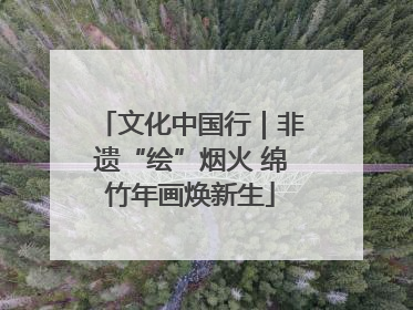 文化中国行｜非遗“绘”烟火 绵竹年画焕新生