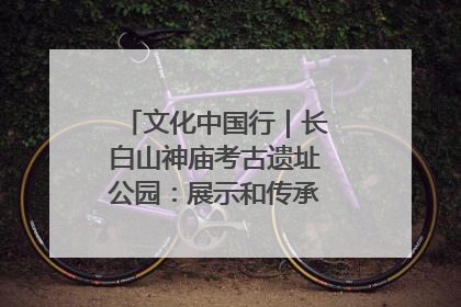 文化中国行|长白山神庙考古遗址公园:展示和传承多民族文化交融