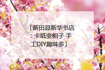 新田县新华书店：卡纸变帽子 手工DIY趣味多