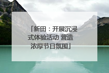 新田：开展沉浸式体验活动 营造浓厚节日氛围