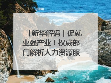 新华解码｜促就业强产业！权威部门解析人力资源服务业与制造业融合发展试点