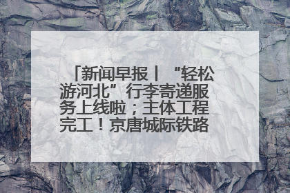 新闻早报丨“轻松游河北”行李寄递服务上线啦；主体工程完工！京唐城际铁路最新进展 >>