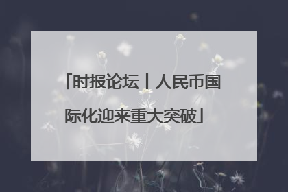 时报论坛丨人民币国际化迎来重大突破