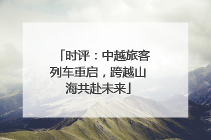 时评：中越旅客列车重启，跨越山海共赴未来