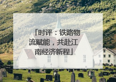 时评：铁路物流赋能，共赴江南经济新程
