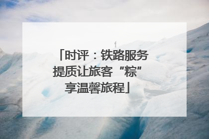 时评：铁路服务提质让旅客“粽”享温馨旅程