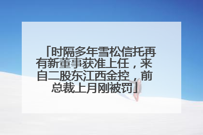 时隔多年雪松信托再有新董事获准上任，来自二股东江西金控，前总裁上月刚被罚