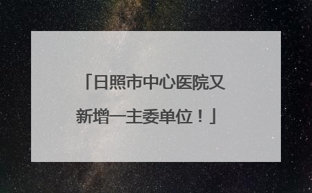 日照市中心医院又新增一主委单位！