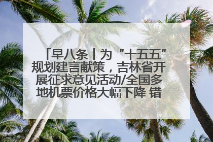早八条丨为“十五五”规划建言献策，吉林省开展征求意见活动/全国多地机票价格大幅下降 错峰游好时机来了