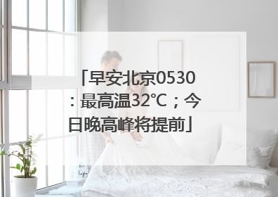 早安北京0530：最高温32℃；今日晚高峰将提前