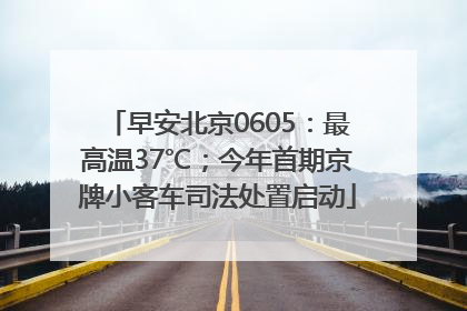 早安北京0605：最高温37℃；今年首期京牌小客车司法处置启动