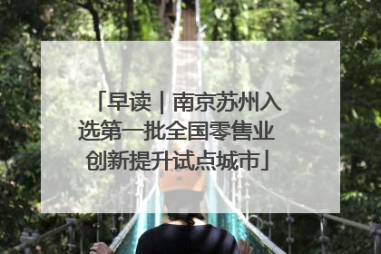 早读｜南京苏州入选第一批全国零售业创新提升试点城市