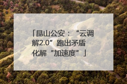 昆山公安：“云调解2.0”跑出矛盾化解“加速度”