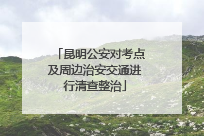 昆明公安对考点及周边治安交通进行清查整治