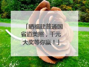 晒福建普通国省道美照，千元大奖等你赢！