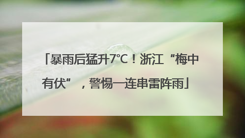 暴雨后猛升7℃！浙江“梅中有伏”，警惕一连串雷阵雨