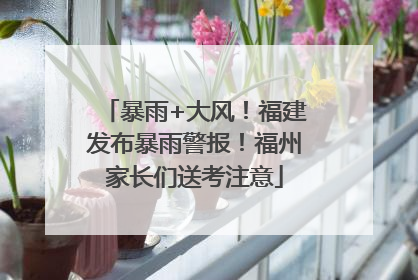 暴雨+大风！福建发布暴雨警报！福州家长们送考注意