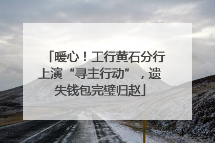 暖心！工行黄石分行上演“寻主行动”，遗失钱包完璧归赵