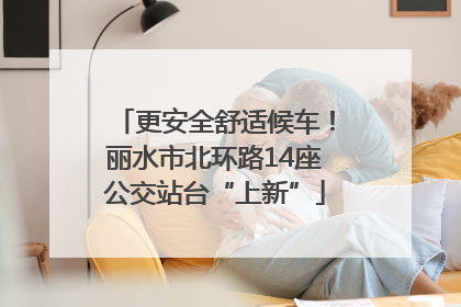 更安全舒适候车！丽水市北环路14座公交站台“上新”
