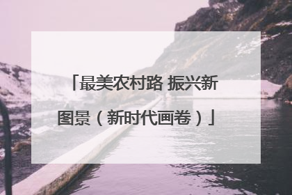 最美农村路 振兴新图景（新时代画卷）