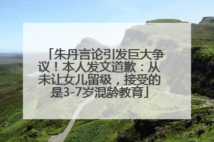 朱丹言论引发巨大争议！本人发文道歉：从未让女儿留级，接受的是3-7岁混龄教育