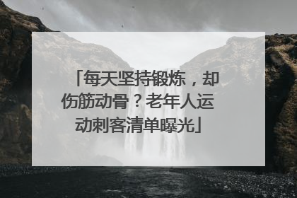 每天坚持锻炼，却伤筋动骨？老年人运动刺客清单曝光
