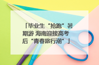 毕业生“抢跑”暑期游 海南迎接高考后“青春旅行潮”