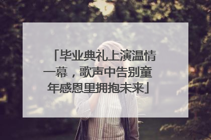 毕业典礼上演温情一幕，歌声中告别童年感恩里拥抱未来