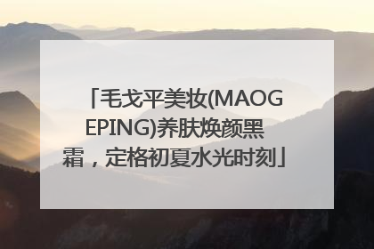 毛戈平美妆(MAOGEPING)养肤焕颜黑霜，定格初夏水光时刻