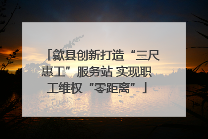 歙县创新打造“三尺惠工”服务站 实现职工维权“零距离”