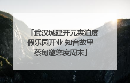 武汉城建开元森泊度假乐园开业 知音故里蔡甸邀您度周末