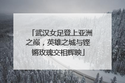 武汉女足登上亚洲之巅，英雄之城与铿锵玫瑰交相辉映