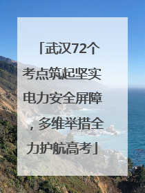 武汉72个考点筑起坚实电力安全屏障，多维举措全力护航高考