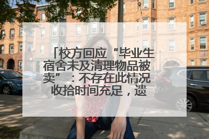 校方回应“毕业生宿舍未及清理物品被卖”：不存在此情况 收拾时间充足，遗留物品会帮保管