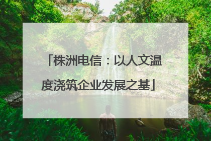 株洲电信：以人文温度浇筑企业发展之基