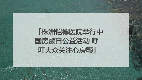 株洲恺德医院举行中国房颤日公益活动 呼吁大众关注心房颤