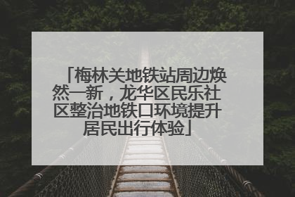 梅林关地铁站周边焕然一新，龙华区民乐社区整治地铁口环境提升居民出行体验