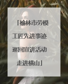 榆林市劳模工匠先进事迹巡回宣讲活动走进横山