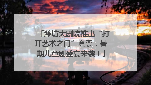 潍坊大剧院推出“打开艺术之门”套票，暑期儿童剧盛宴来袭！