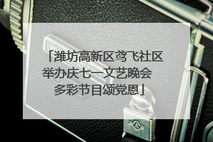 潍坊高新区鸢飞社区举办庆七一文艺晚会 多彩节目颂党恩